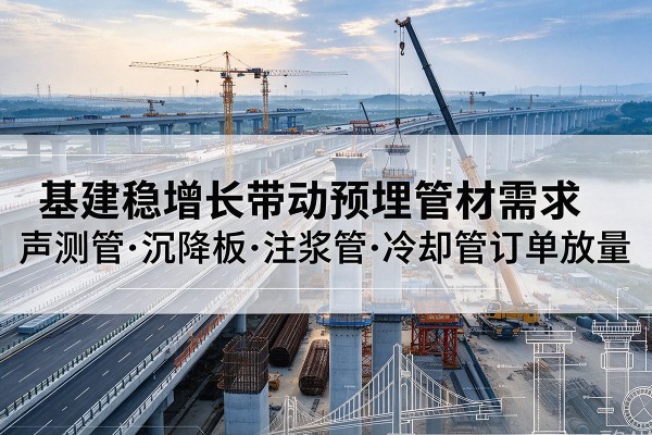 叶城基建稳增长带动预埋监测管材需求，声测管、沉降板、注浆管订单持续放量