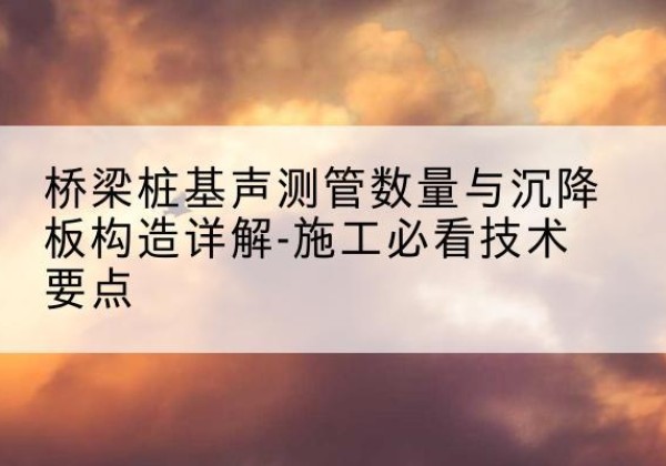叶城桩基需要预埋几根声测管？-桥梁桩基声测管数量与沉降板构造详解-施工必看技术要点